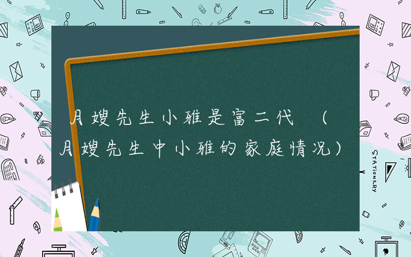 月嫂先生小雅是富二代 (月嫂先生中小雅的家庭情况)